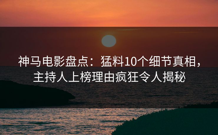神马电影盘点：猛料10个细节真相，主持人上榜理由疯狂令人揭秘