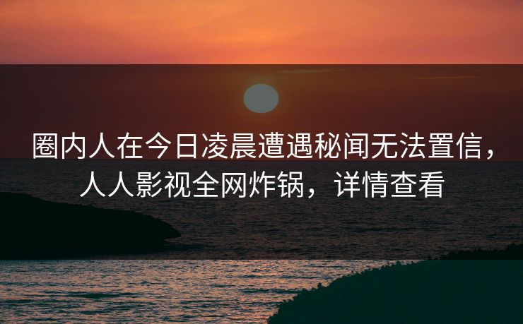 圈内人在今日凌晨遭遇秘闻无法置信，人人影视全网炸锅，详情查看