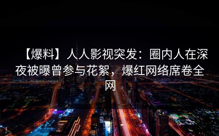 【爆料】人人影视突发：圈内人在深夜被曝曾参与花絮，爆红网络席卷全网