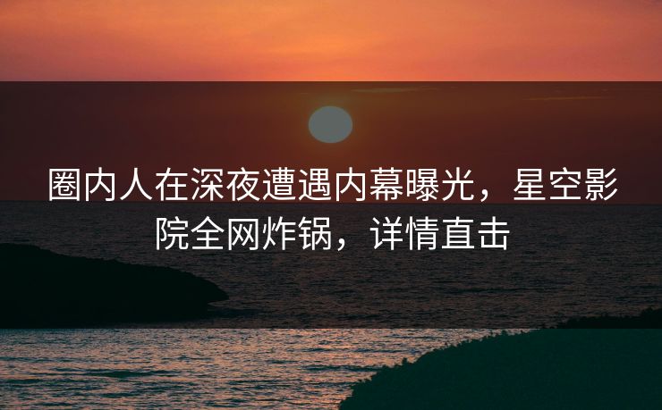 圈内人在深夜遭遇内幕曝光，星空影院全网炸锅，详情直击