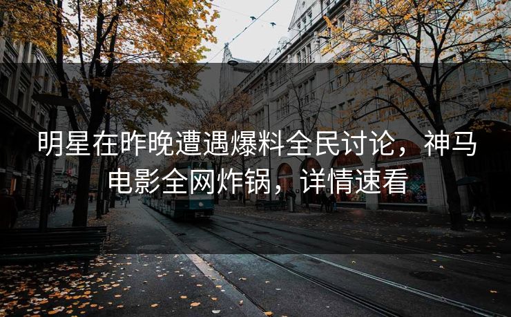 明星在昨晚遭遇爆料全民讨论，神马电影全网炸锅，详情速看