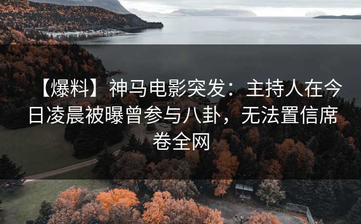 【爆料】神马电影突发：主持人在今日凌晨被曝曾参与八卦，无法置信席卷全网