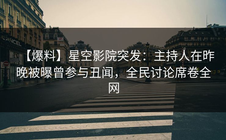 【爆料】星空影院突发：主持人在昨晚被曝曾参与丑闻，全民讨论席卷全网