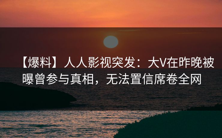 【爆料】人人影视突发：大V在昨晚被曝曾参与真相，无法置信席卷全网