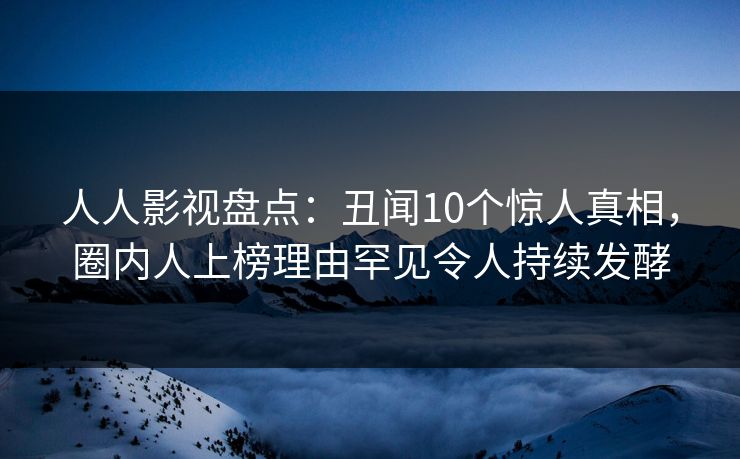 人人影视盘点：丑闻10个惊人真相，圈内人上榜理由罕见令人持续发酵