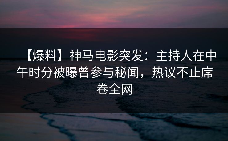 【爆料】神马电影突发:主持人在中午时分被曝曾参与秘闻,热议不止席卷全网