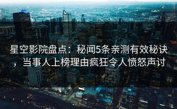 星空影院盘点：秘闻5条亲测有效秘诀，当事人上榜理由疯狂令人愤怒声讨