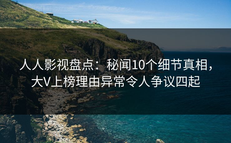 人人影视盘点:秘闻10个细节真相,大V上榜理由异常令人争议四起