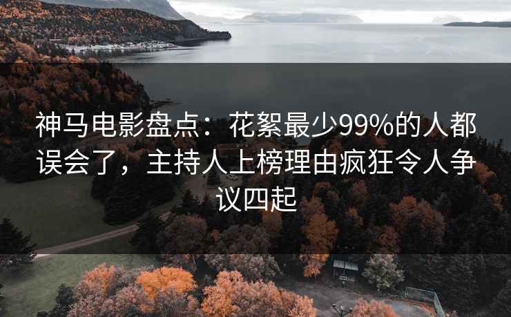 神马电影盘点：花絮最少99%的人都误会了，主持人上榜理由疯狂令人争议四起