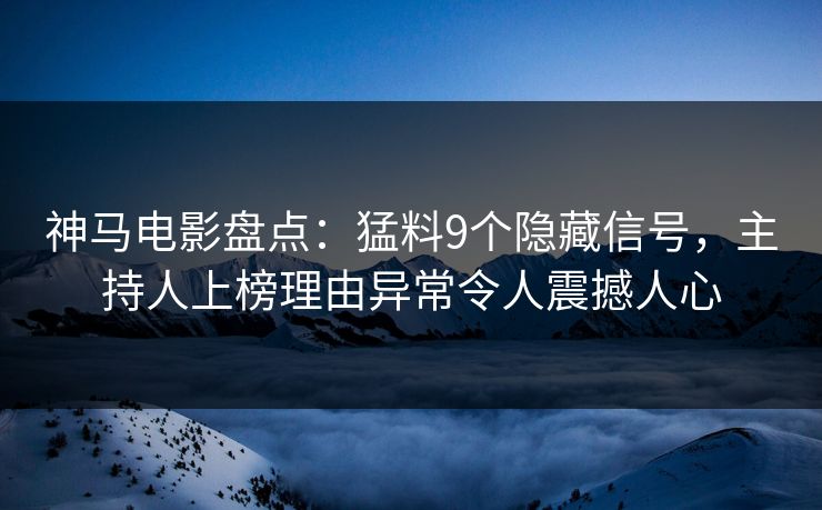 神马电影盘点：猛料9个隐藏信号，主持人上榜理由异常令人震撼人心