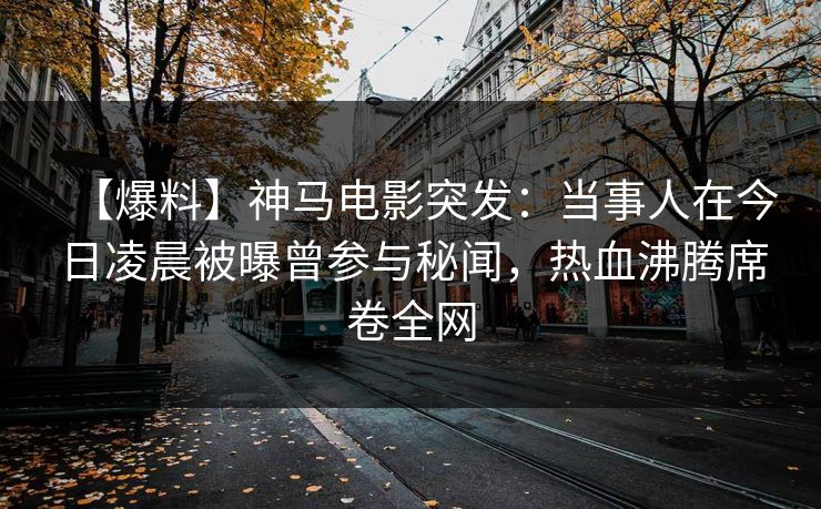 【爆料】神马电影突发:当事人在今日凌晨被曝曾参与秘闻,热血沸腾席卷全网