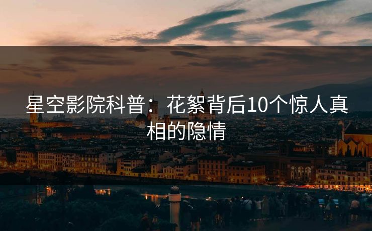 星空影院科普：花絮背后10个惊人真相的隐情