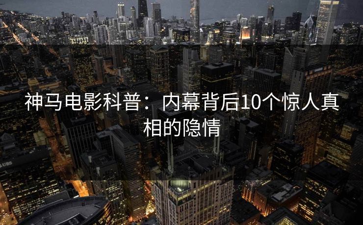 神马电影科普：内幕背后10个惊人真相的隐情