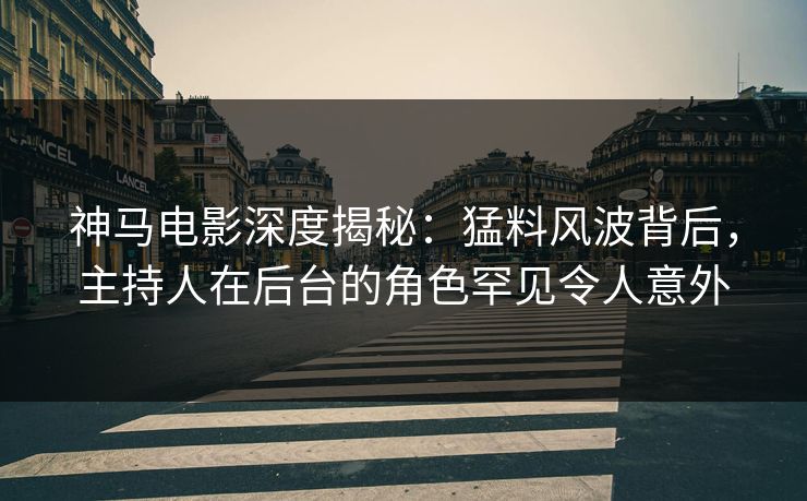 神马电影深度揭秘：猛料风波背后，主持人在后台的角色罕见令人意外