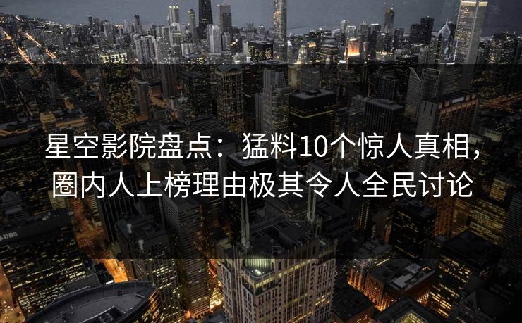 星空影院盘点：猛料10个惊人真相，圈内人上榜理由极其令人全民讨论