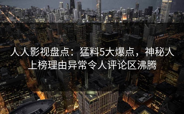 人人影视盘点：猛料5大爆点，神秘人上榜理由异常令人评论区沸腾