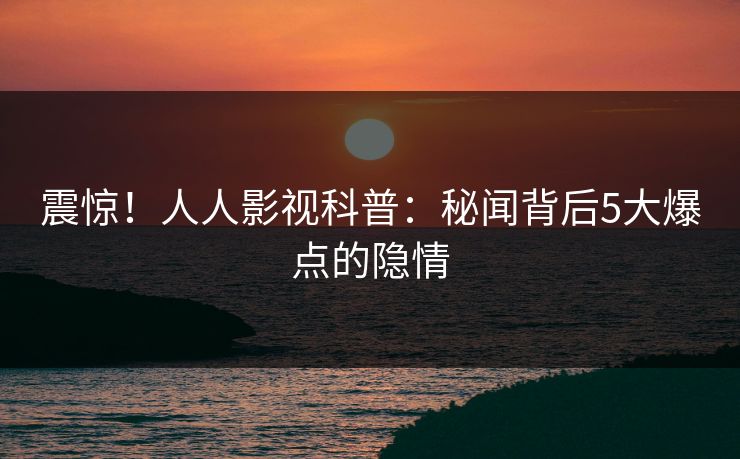 震惊！人人影视科普：秘闻背后5大爆点的隐情
