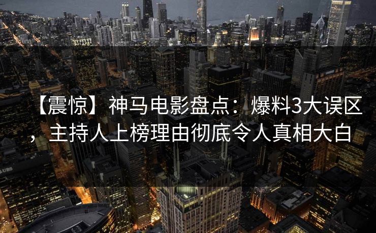 【震惊】神马电影盘点：爆料3大误区，主持人上榜理由彻底令人真相大白