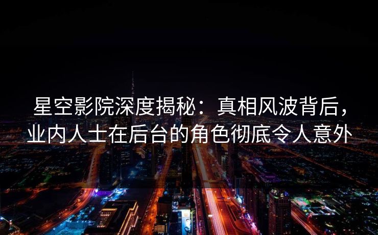 星空影院深度揭秘：真相风波背后，业内人士在后台的角色彻底令人意外
