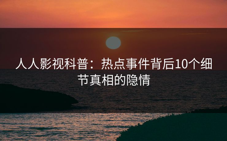 人人影视科普：热点事件背后10个细节真相的隐情