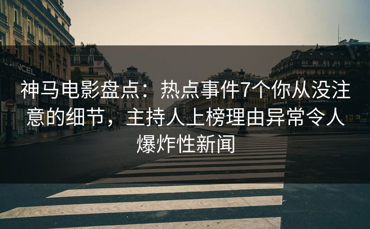 神马电影盘点：热点事件7个你从没注意的细节，主持人上榜理由异常令人爆炸性新闻