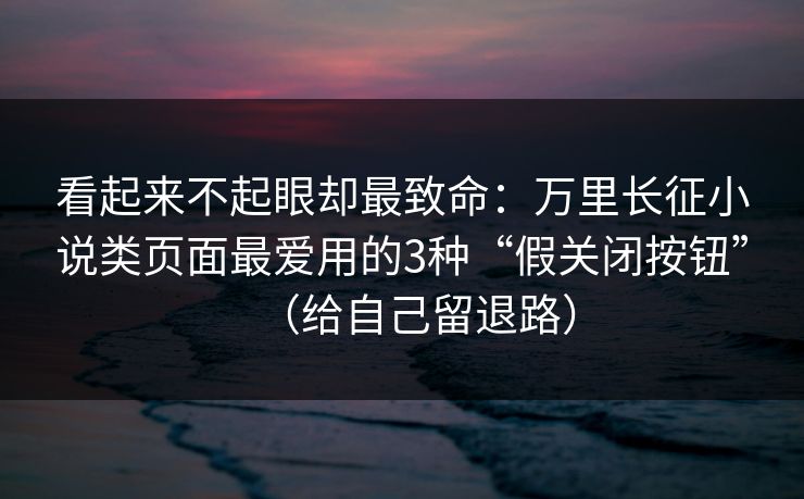 看起来不起眼却最致命：万里长征小说类页面最爱用的3种“假关闭按钮”（给自己留退路）