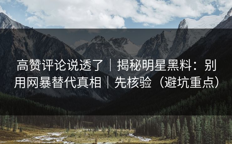高赞评论说透了｜揭秘明星黑料：别用网暴替代真相｜先核验（避坑重点）
