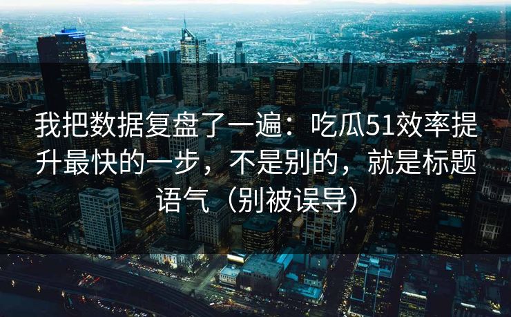 我把数据复盘了一遍：吃瓜51效率提升最快的一步，不是别的，就是标题语气（别被误导）