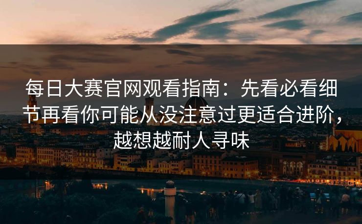 每日大赛官网观看指南：先看必看细节再看你可能从没注意过更适合进阶，越想越耐人寻味
