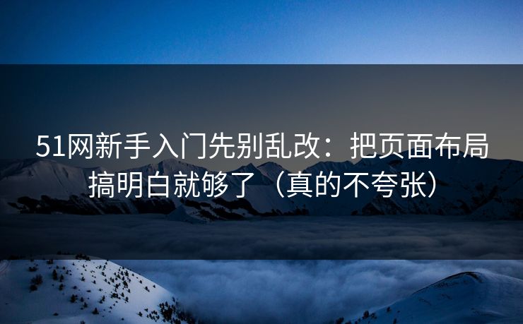51网新手入门先别乱改：把页面布局搞明白就够了（真的不夸张）