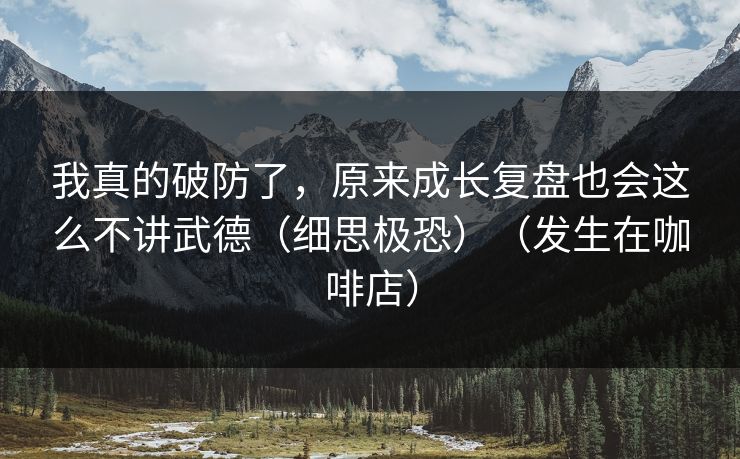 我真的破防了，原来成长复盘也会这么不讲武德（细思极恐）（发生在咖啡店）
