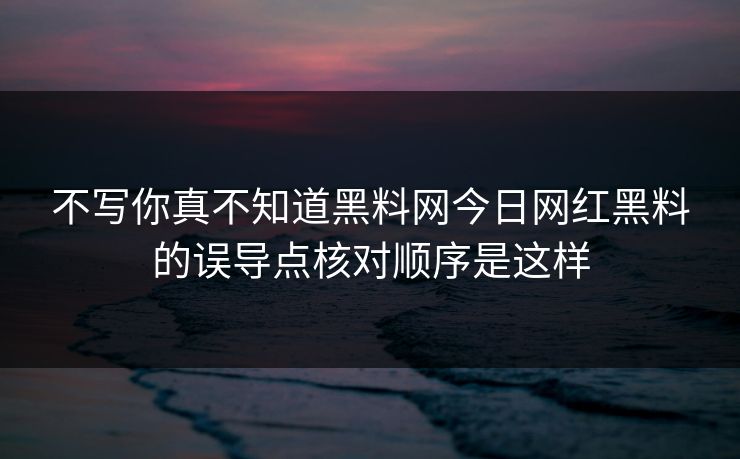不写你真不知道黑料网今日网红黑料的误导点核对顺序是这样 不写你真不知道黑料网今日网红黑料的误导点核对顺序是这样