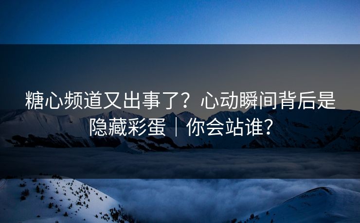 糖心频道又出事了？心动瞬间背后是隐藏彩蛋｜你会站谁？