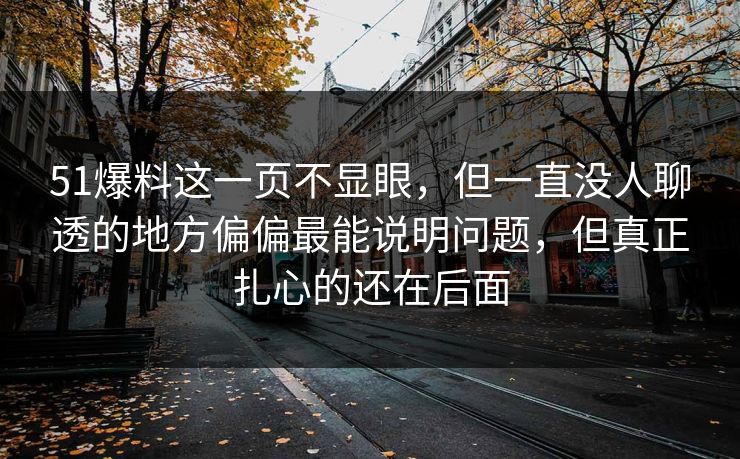 51爆料这一页不显眼，但一直没人聊透的地方偏偏最能说明问题，但真正扎心的还在后面