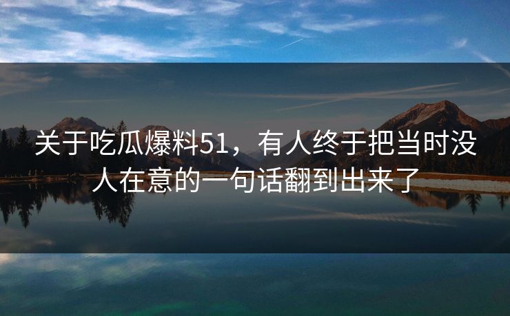 关于吃瓜爆料51，有人终于把当时没人在意的一句话翻到出来了