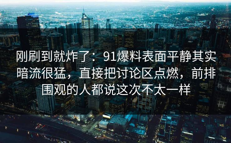 刚刷到就炸了：91爆料表面平静其实暗流很猛，直接把讨论区点燃，前排围观的人都说这次不太一样