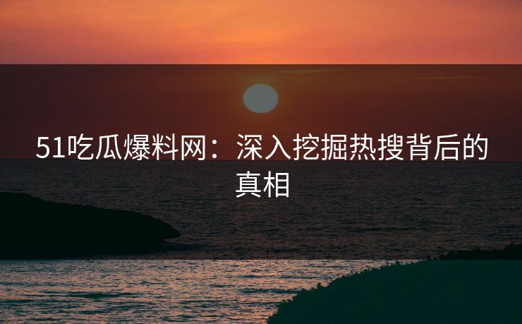 51吃瓜爆料网：深入挖掘热搜背后的真相