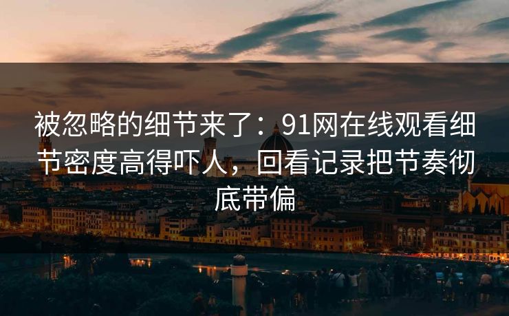被忽略的细节来了：91网在线观看细节密度高得吓人，回看记录把节奏彻底带偏