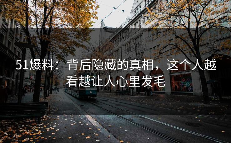 51爆料：背后隐藏的真相，这个人越看越让人心里发毛