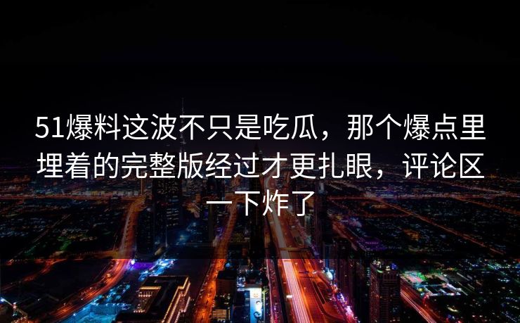 51爆料这波不只是吃瓜，那个爆点里埋着的完整版经过才更扎眼，评论区一下炸了