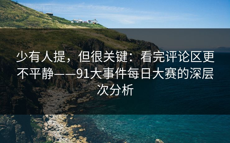 少有人提，但很关键：看完评论区更不平静——91大事件每日大赛的深层次分析