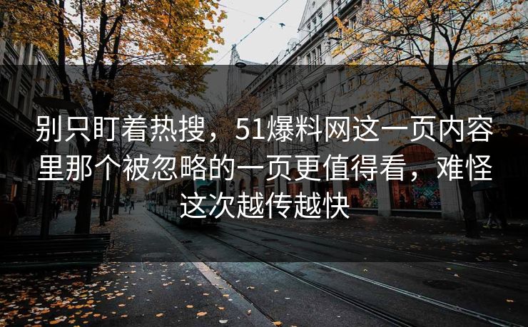 别只盯着热搜，51爆料网这一页内容里那个被忽略的一页更值得看，难怪这次越传越快