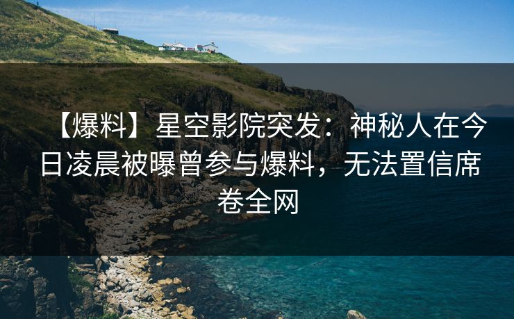 【爆料】星空影院突发:神秘人在今日凌晨被曝曾参与爆料,无法置信席卷全网