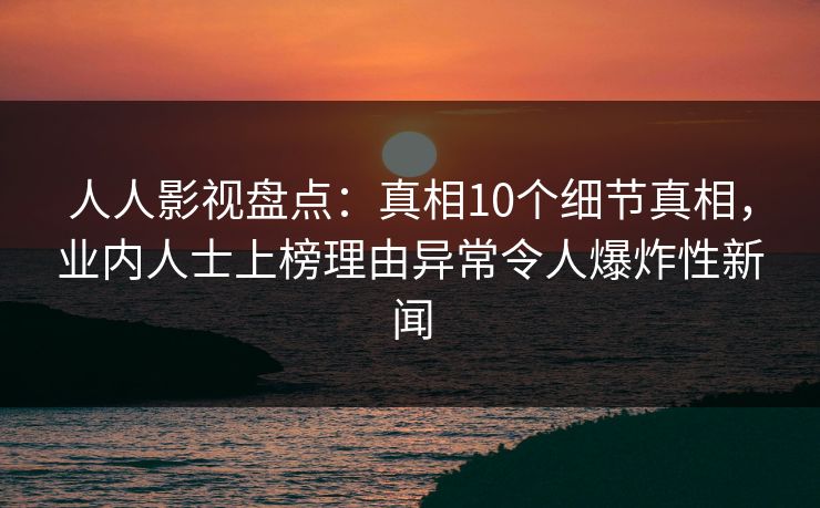 人人影视盘点:真相10个细节真相,业内人士上榜理由异常令人爆炸性新闻