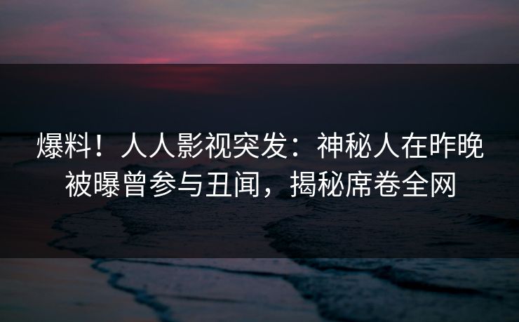 爆料！人人影视突发：神秘人在昨晚被曝曾参与丑闻，揭秘席卷全网