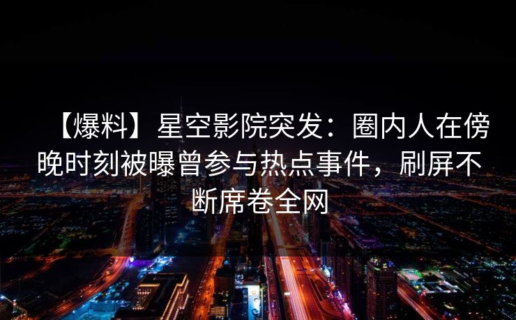 【爆料】星空影院突发：圈内人在傍晚时刻被曝曾参与热点事件，刷屏不断席卷全网