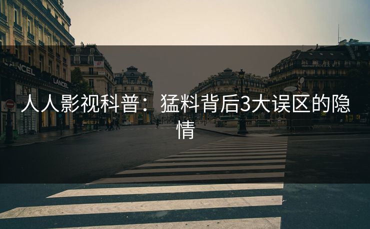 人人影视科普:猛料背后3大误区的隐情