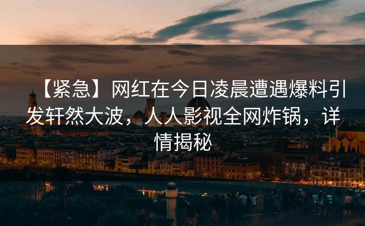 【紧急】网红在今日凌晨遭遇爆料引发轩然大波,人人影视全网炸锅,详情揭秘