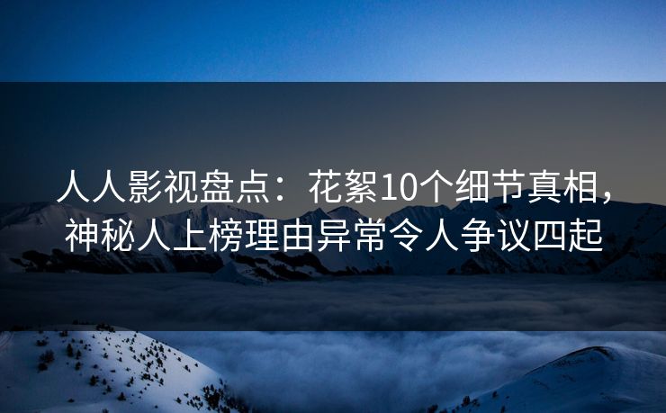 人人影视盘点:花絮10个细节真相,神秘人上榜理由异常令人争议四起