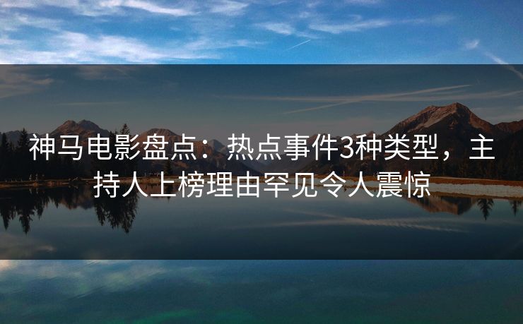 神马电影盘点:热点事件3种类型,主持人上榜理由罕见令人震惊